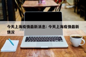 今天上海疫情最新消息: 今天上海疫情最新情况