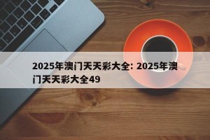 2025年澳门天天彩大全: 2025年澳门天天彩大全49