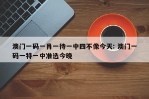 澳门一码一肖一待一中四不像今天: 澳门一码一特一中准选今晚