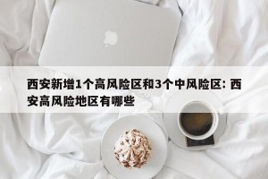 西安新增1个高风险区和3个中风险区: 西安高风险地区有哪些