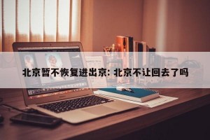 北京暂不恢复进出京: 北京不让回去了吗