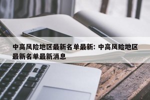 中高风险地区最新名单最新: 中高风险地区最新名单最新消息