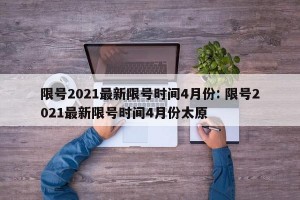 限号2021最新限号时间4月份: 限号2021最新限号时间4月份太原