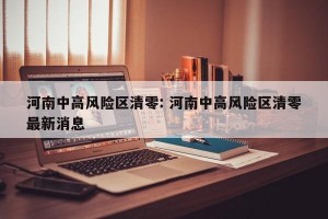 河南中高风险区清零: 河南中高风险区清零最新消息