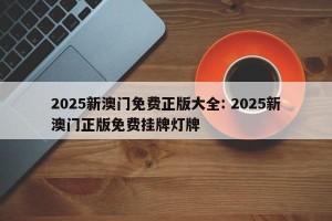 2025新澳门免费正版大全: 2025新澳门正版免费挂牌灯牌