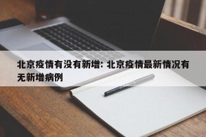 北京疫情有没有新增: 北京疫情最新情况有无新增病例