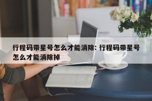 行程码带星号怎么才能消除: 行程码带星号怎么才能消除掉