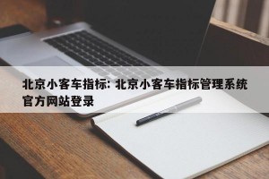 北京小客车指标: 北京小客车指标管理系统官方网站登录