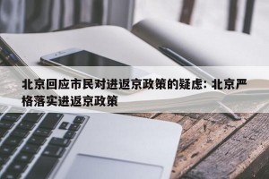 北京回应市民对进返京政策的疑虑: 北京严格落实进返京政策