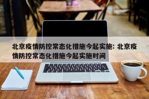 北京疫情防控常态化措施今起实施: 北京疫情防控常态化措施今起实施时间