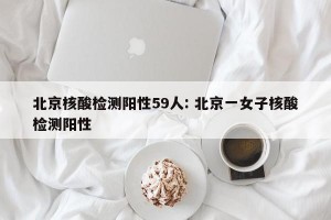 北京核酸检测阳性59人: 北京一女子核酸检测阳性