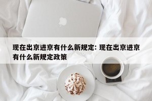 现在出京进京有什么新规定: 现在出京进京有什么新规定政策