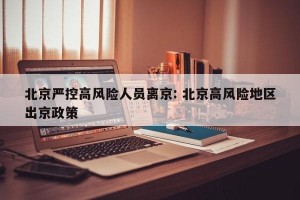 北京严控高风险人员离京: 北京高风险地区出京政策