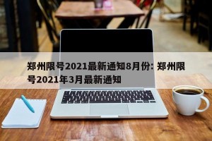 郑州限号2021最新通知8月份: 郑州限号2021年3月最新通知