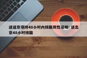 进返京须持48小时内核酸阴性证明: 进出京48小时核酸