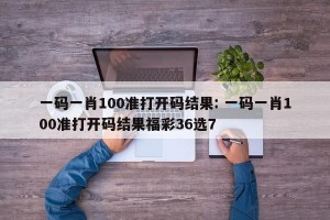 一码一肖100准打开码结果: 一码一肖100准打开码结果福彩36选7