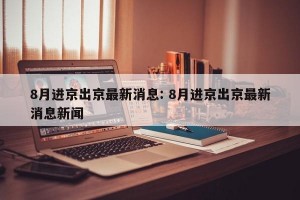 8月进京出京最新消息: 8月进京出京最新消息新闻