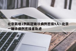 北京新增1例新冠确诊病例密接9人: 北京一确诊病例密接者轨迹