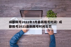 成都限号2022年3月最新限号时间: 成都限号2021最新限号时间处罚