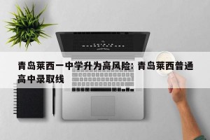 青岛莱西一中学升为高风险: 青岛莱西普通高中录取线