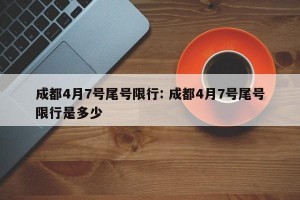 成都4月7号尾号限行: 成都4月7号尾号限行是多少
