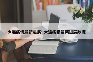 大连疫情最新进展: 大连疫情最新进展数据