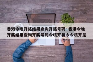 香港今晚开奖结果查询开奖号码: 香港今晚开奖结果查询开奖号码今咳开装今今咳开是