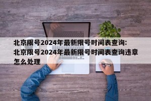 北京限号2024年最新限号时间表查询: 北京限号2024年最新限号时间表查询违章怎么处理