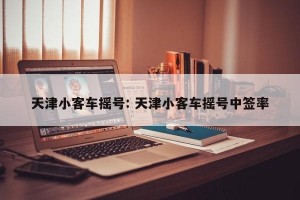 天津小客车摇号: 天津小客车摇号中签率