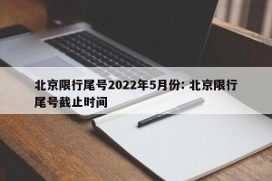 北京限行尾号2022年5月份: 北京限行尾号截止时间