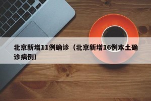 北京新增11例确诊（北京新增16例本土确诊病例）