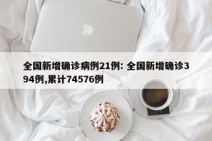 全国新增确诊病例21例: 全国新增确诊394例,累计74576例