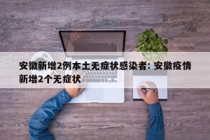 安徽新增2例本土无症状感染者: 安徽疫情新增2个无症状