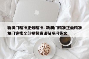 新澳门精准正最精准: 新澳门精准正最精准龙门客栈全部视频资讯贴吧问答文