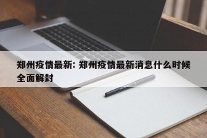 郑州疫情最新: 郑州疫情最新消息什么时候全面解封