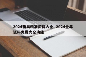 2024新臭精准资料大全: 2024全年资料免费大全功能