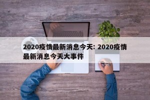 2020疫情最新消息今天: 2020疫情最新消息今天大事件