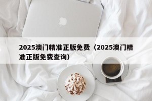 2025澳门精准正版免费（2025澳门精准正版免费查询）