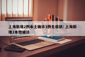 上海新增2例本土确诊3例无症状: 上海新增2本地确诊