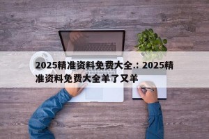 2025精准资料免费大全.: 2025精准资料免费大全羊了又羊