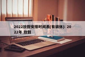 2022放假安排时间表(有调休): 2022年 放假