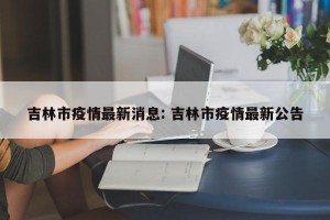 吉林市疫情最新消息: 吉林市疫情最新公告