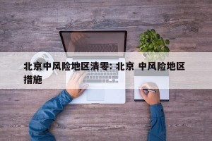 北京中风险地区清零: 北京 中风险地区 措施