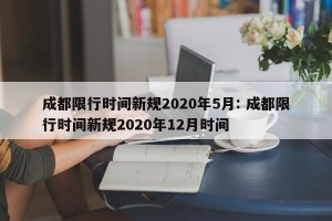 成都限行时间新规2020年5月: 成都限行时间新规2020年12月时间