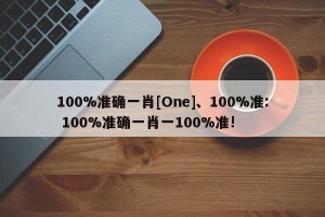 100%准确一肖[One]、100%准: 100%准确一肖一100%准!
