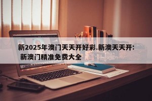新2025年澳门天天开好彩.新澳天天开: 新澳门精准免费大全