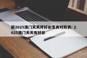 新2025澳门天天开好彩生肖对照表: 2025澳门天天有好彩