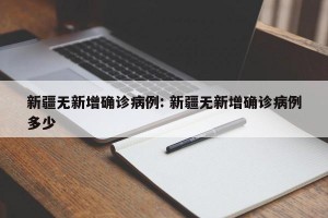 新疆无新增确诊病例: 新疆无新增确诊病例多少