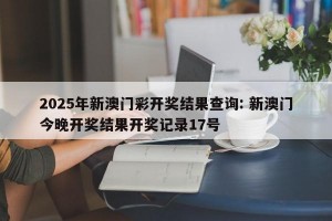 2025年新澳门彩开奖结果查询: 新澳门今晚开奖结果开奖记录17号