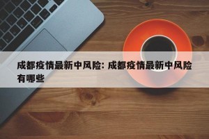成都疫情最新中风险: 成都疫情最新中风险有哪些